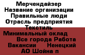 Мерчендайзер › Название организации ­ Правильные люди › Отрасль предприятия ­ Текстиль › Минимальный оклад ­ 24 000 - Все города Работа » Вакансии   . Ненецкий АО,Шойна п.